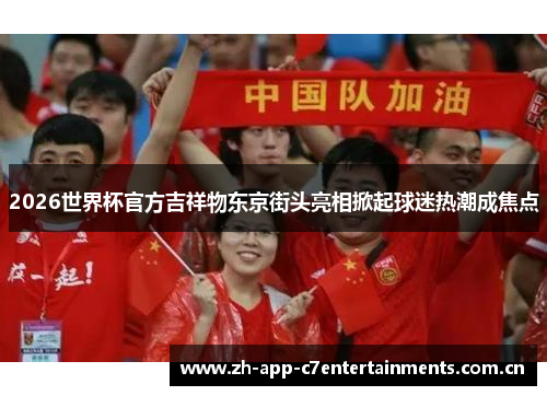2026世界杯官方吉祥物东京街头亮相掀起球迷热潮成焦点