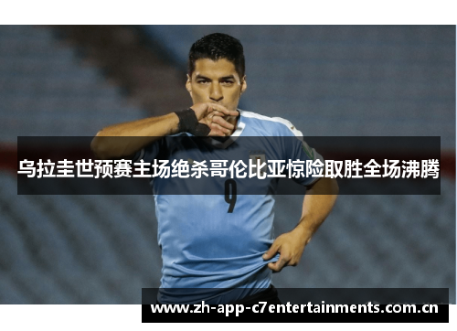 乌拉圭世预赛主场绝杀哥伦比亚惊险取胜全场沸腾