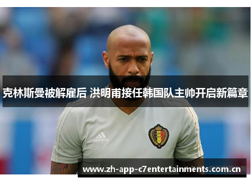 克林斯曼被解雇后 洪明甫接任韩国队主帅开启新篇章