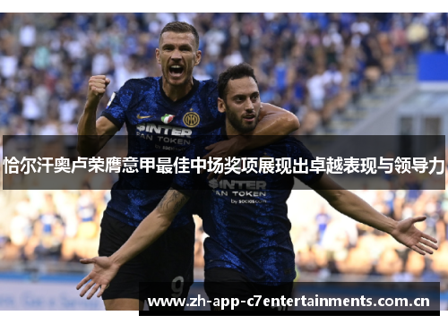 恰尔汗奥卢荣膺意甲最佳中场奖项展现出卓越表现与领导力