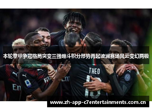 本轮意甲争冠格局突变三强缠斗积分形势再起波澜赛场风云变幻两极