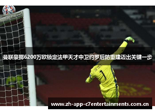 曼联豪掷6200万欧锁定法甲天才中卫约罗后防重建迈出关键一步